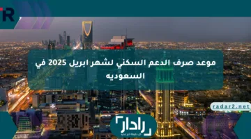 تعرف على موعد صرف الدعم السكني لشهر أبريل 2025 في السعودية